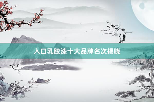 入口乳胶漆十大品牌名次揭晓