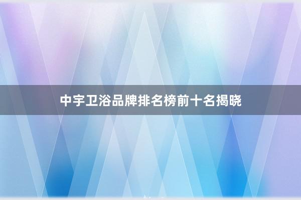 中宇卫浴品牌排名榜前十名揭晓